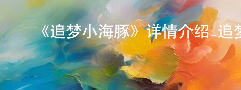 程一博的动漫综艺大全,《追梦小海豚》详情介绍_追梦小海豚HD中字在线观看_追梦小海豚迅雷下载_欧美动漫